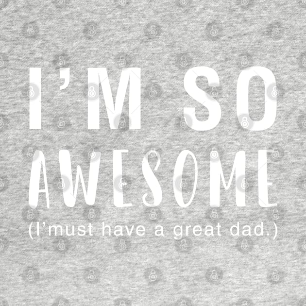 I'm So Awesome I Must Have A Great Dad by CityNoir